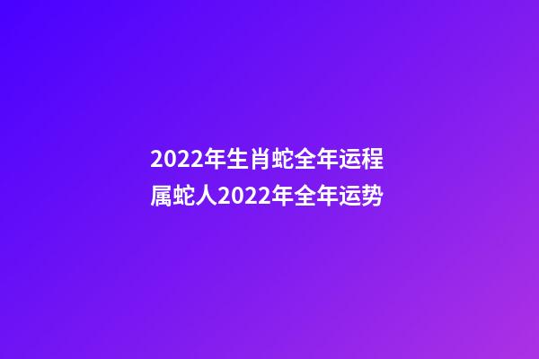 2022年生肖蛇全年运程 属蛇人2022年全年运势-第1张-观点-玄机派